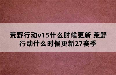 荒野行动v15什么时候更新 荒野行动什么时候更新27赛季